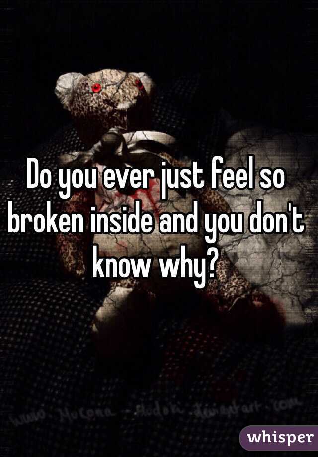 Do you ever just feel so broken inside and you don't know why? 
