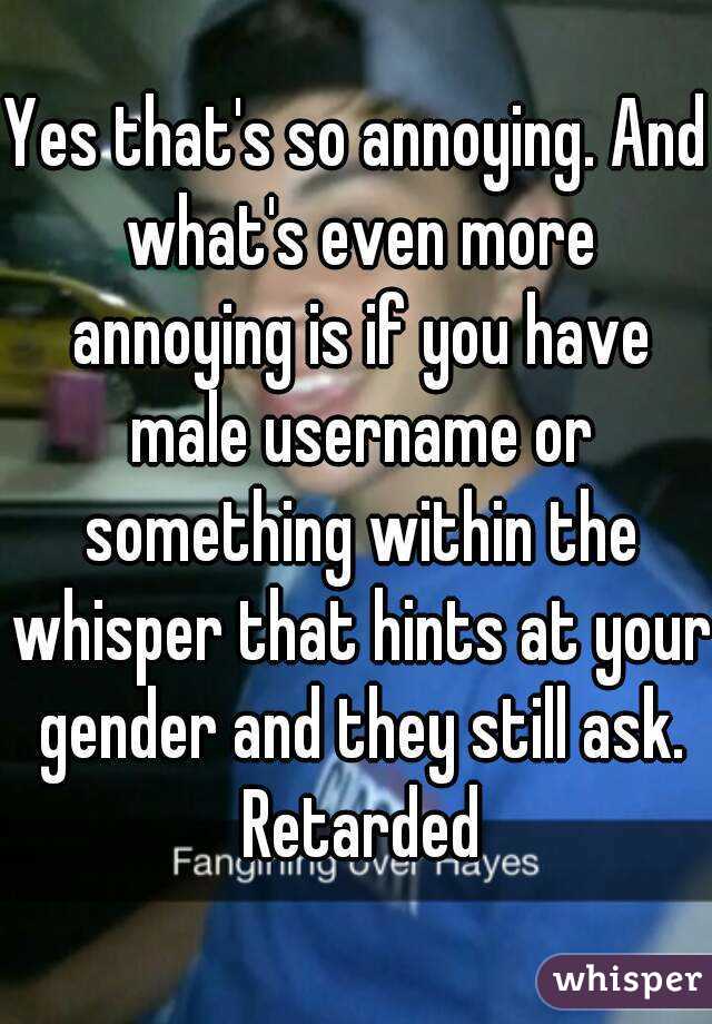 Yes that's so annoying. And what's even more annoying is if you have male username or something within the whisper that hints at your gender and they still ask. Retarded
