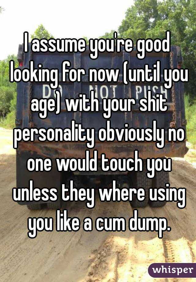 I assume you're good looking for now (until you age) with your shit personality obviously no one would touch you unless they where using you like a cum dump.