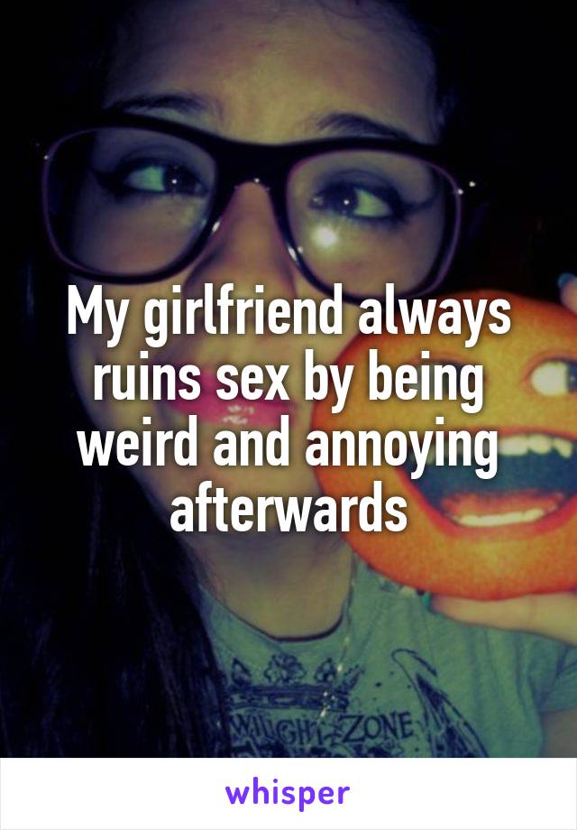 My girlfriend always ruins sex by being weird and annoying afterwards