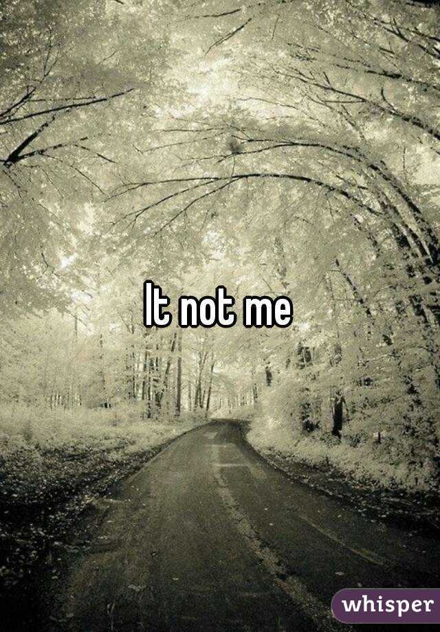 It not me