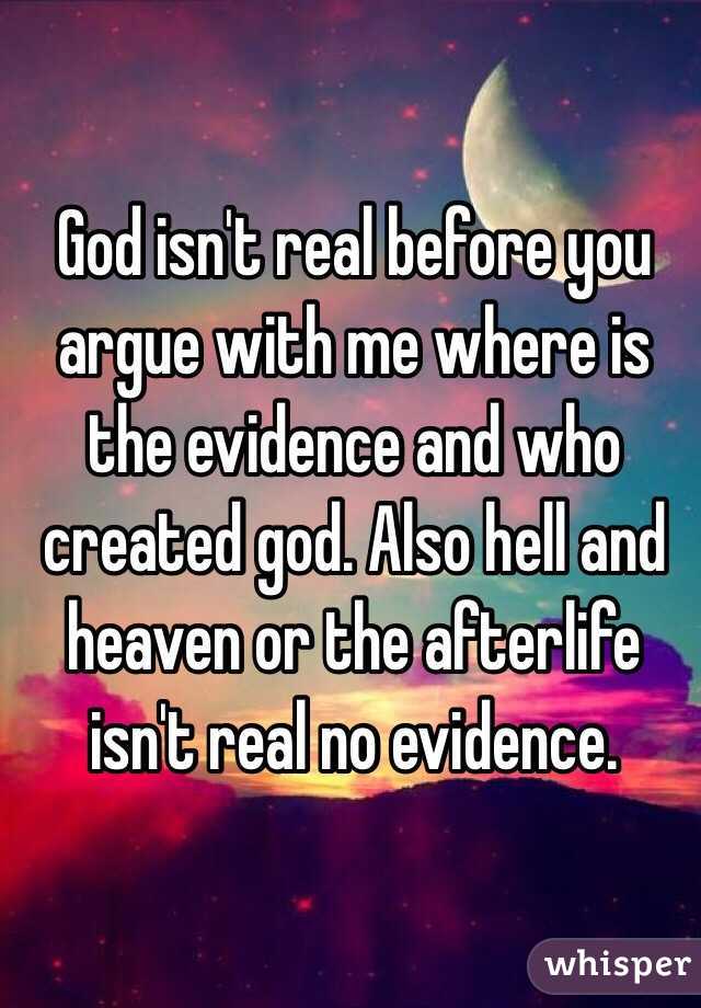 God isn't real before you argue with me where is the evidence and who created god. Also hell and heaven or the afterlife isn't real no evidence.