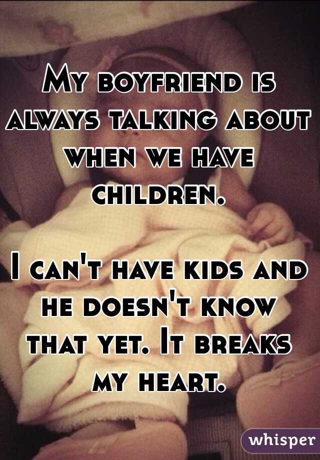 My boyfriend is always talking about when we have children.

I can't have kids and he doesn't know that yet. It breaks my heart.