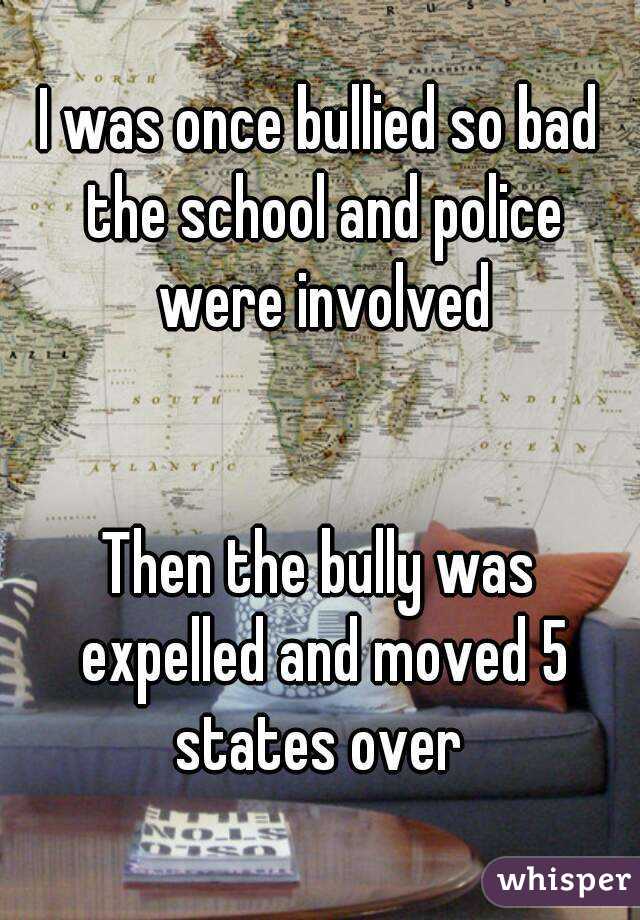 I was once bullied so bad the school and police were involved


Then the bully was expelled and moved 5 states over 
