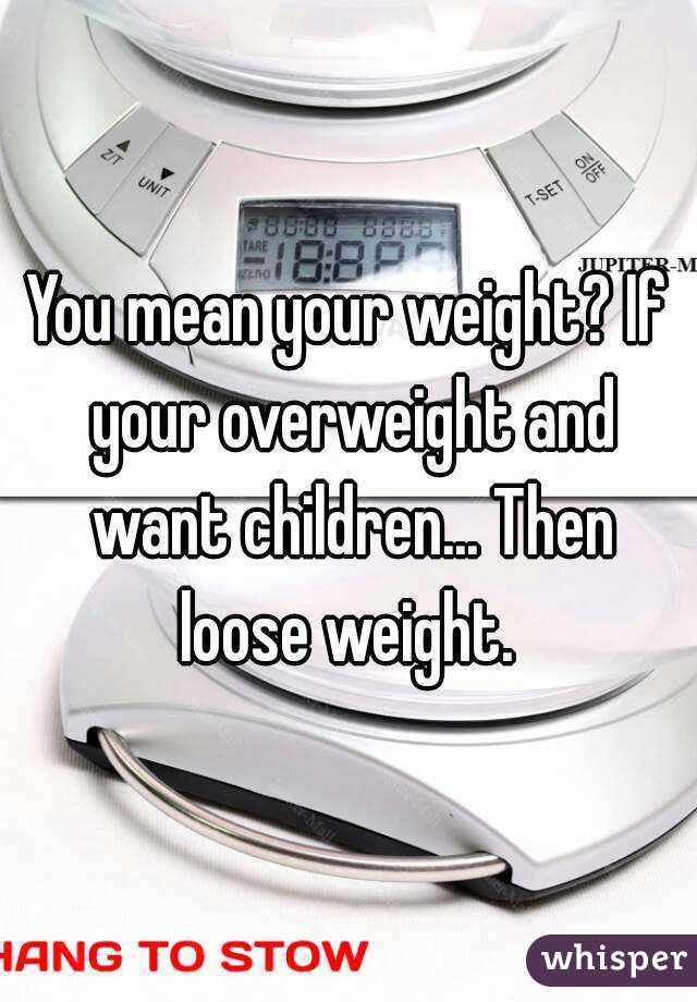 You mean your weight? If your overweight and want children... Then loose weight. 