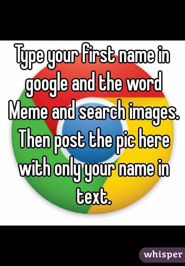 Type your first name in google and the word Meme and search images. Then post the pic here with only your name in text.