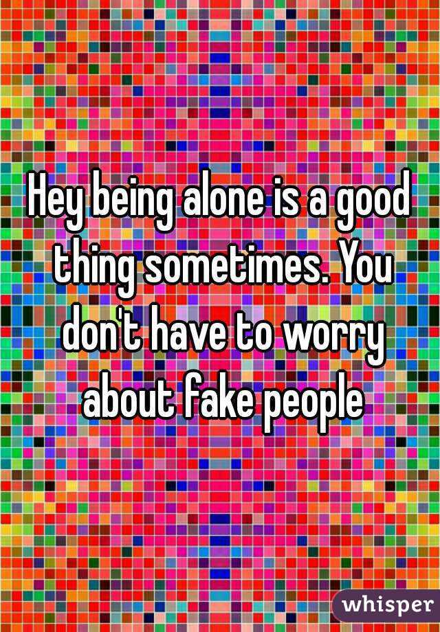 Hey being alone is a good thing sometimes. You don't have to worry about fake people
