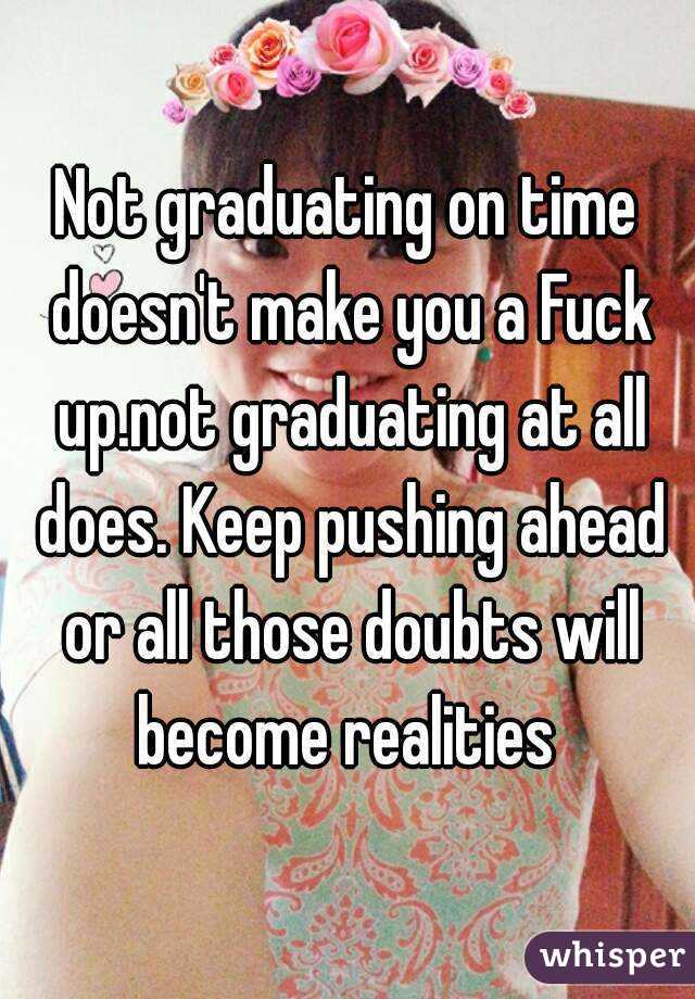 Not graduating on time doesn't make you a Fuck up.not graduating at all does. Keep pushing ahead or all those doubts will become realities 