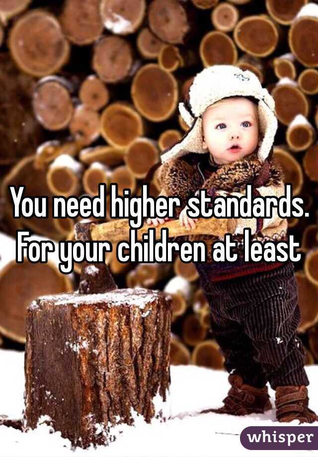 You need higher standards. For your children at least