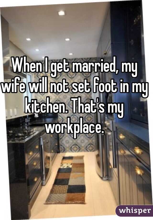 When I get married, my wife will not set foot in my kitchen. That's my workplace.