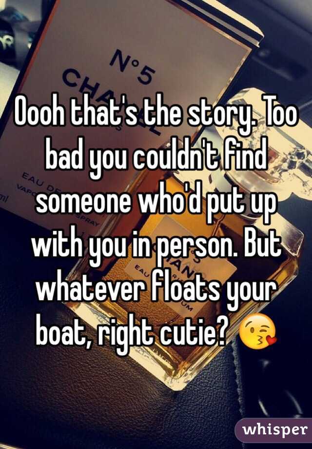 Oooh that's the story. Too bad you couldn't find someone who'd put up with you in person. But whatever floats your boat, right cutie? 😘