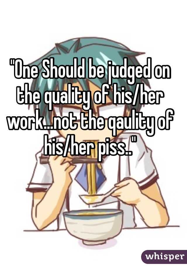 "One Should be judged on the quality of his/her work...not the qaulity of his/her piss.."