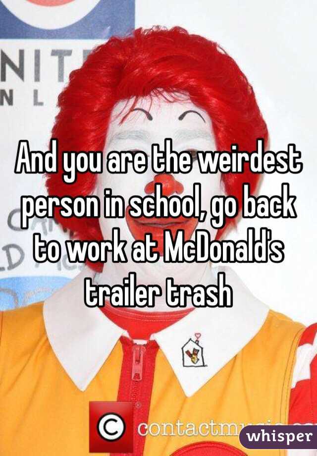 And you are the weirdest person in school, go back to work at McDonald's trailer trash 