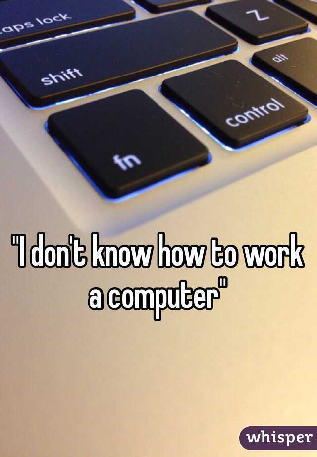 "I don't know how to work a computer"