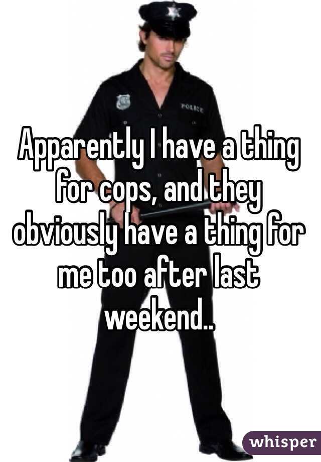Apparently I have a thing for cops, and they obviously have a thing for me too after last weekend..