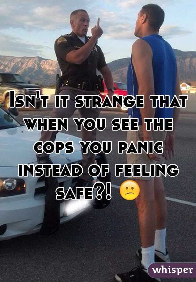 Isn't it strange that when you see the cops you panic instead of feeling safe?! 😕