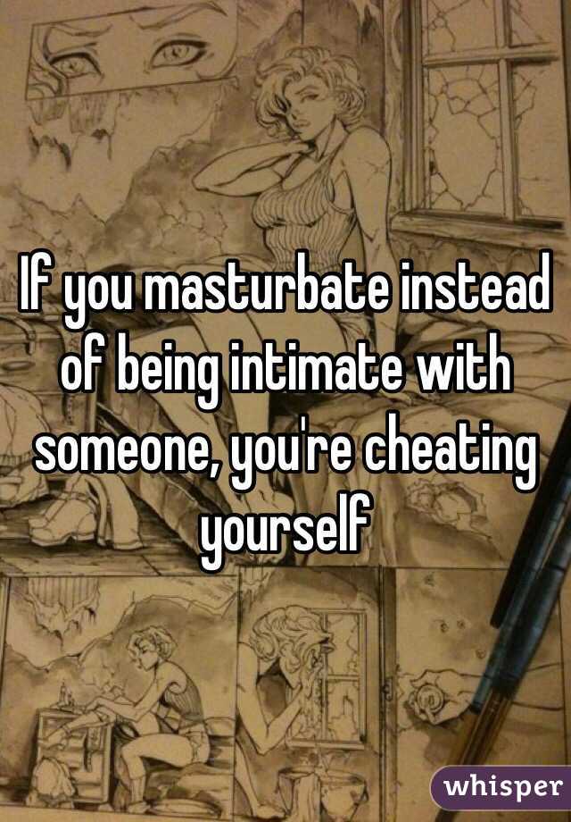If you masturbate instead of being intimate with someone, you're cheating yourself 