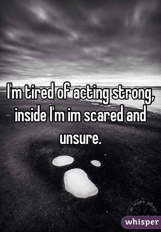 I'm tired of acting strong, inside I'm im scared and unsure.