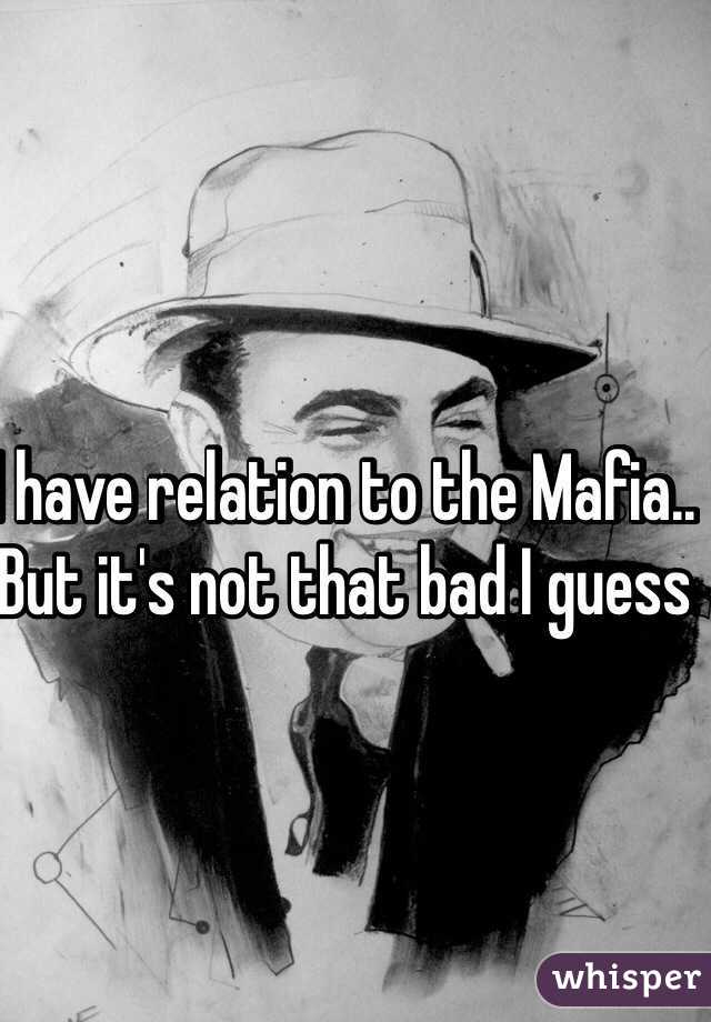 I have relation to the Mafia.. But it's not that bad I guess