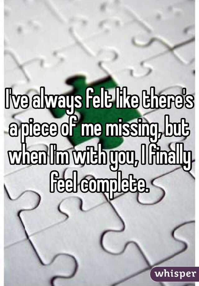 I've always felt like there's a piece of me missing, but when I'm with you, I finally feel complete.