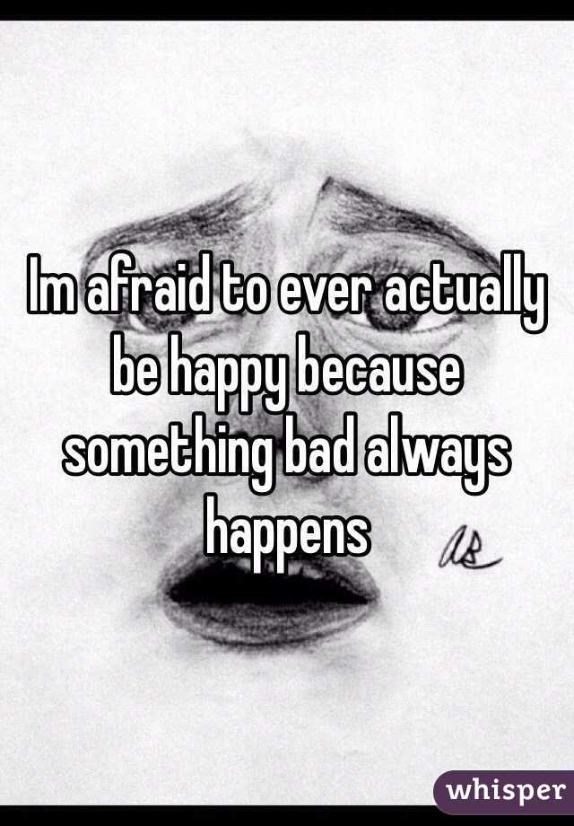 Im afraid to ever actually be happy because something bad always happens