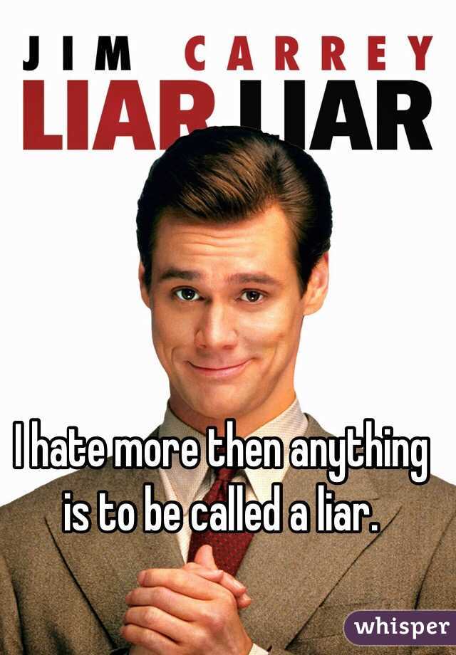 I hate more then anything is to be called a liar. 