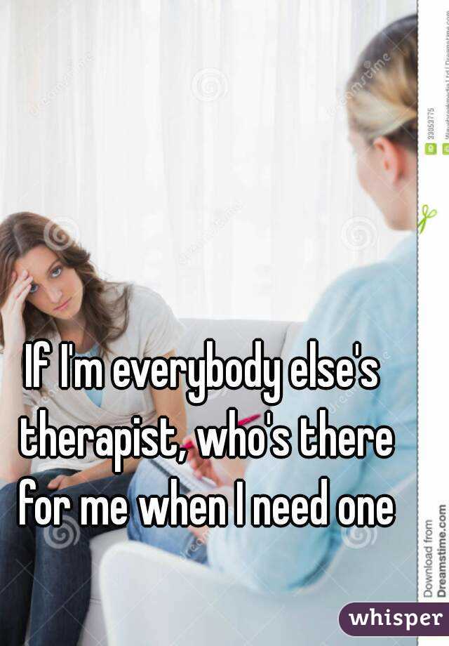 If I'm everybody else's therapist, who's there for me when I need one