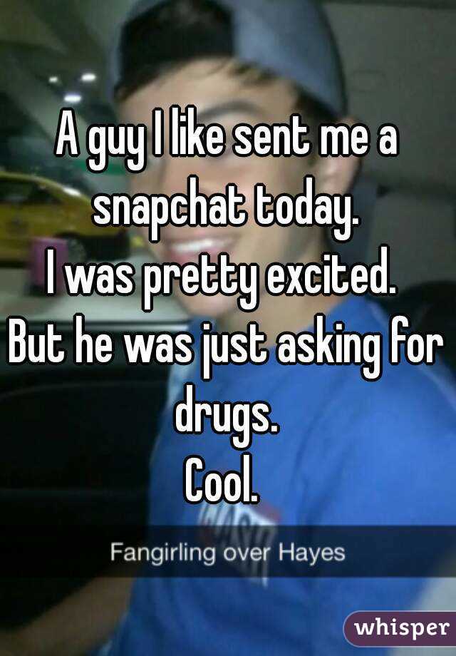 A guy I like sent me a snapchat today. 
I was pretty excited. 
But he was just asking for drugs. 
Cool. 