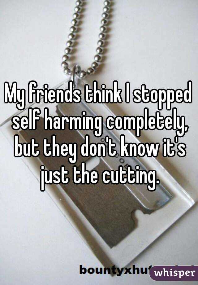 My friends think I stopped self harming completely, but they don't know it's just the cutting.