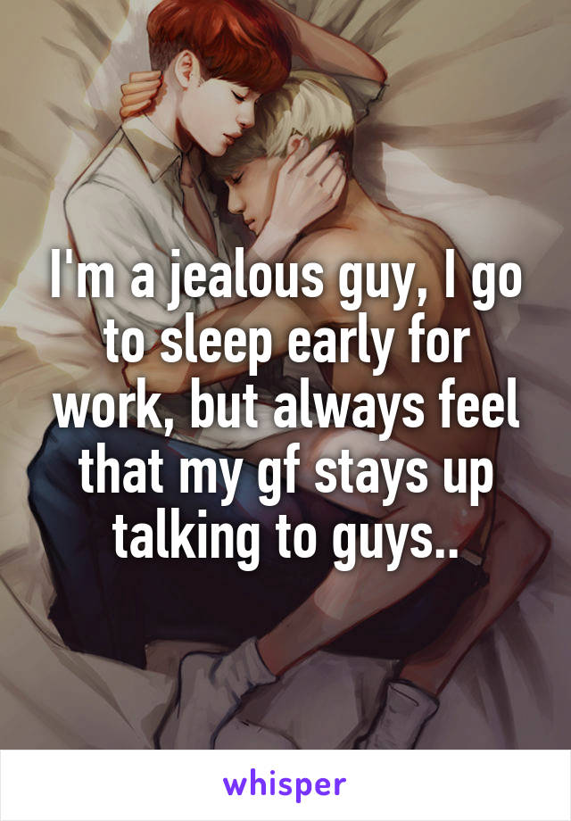 I'm a jealous guy, I go to sleep early for work, but always feel that my gf stays up talking to guys..