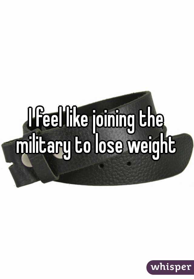 I feel like joining the military to lose weight 