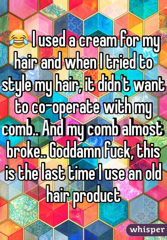 😂 I used a cream for my hair and when I tried to style my hair, it didn't want to co-operate with my comb.. And my comb almost broke.. Goddamn fuck, this is the last time I use an old hair product