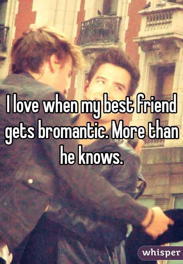 I love when my best friend gets bromantic. More than he knows.