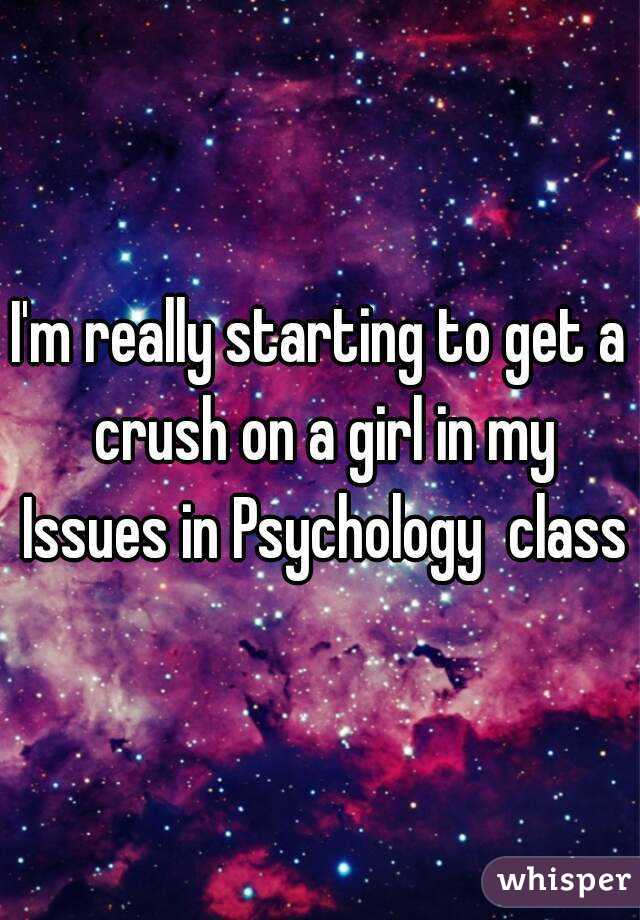 I'm really starting to get a crush on a girl in my Issues in Psychology  class