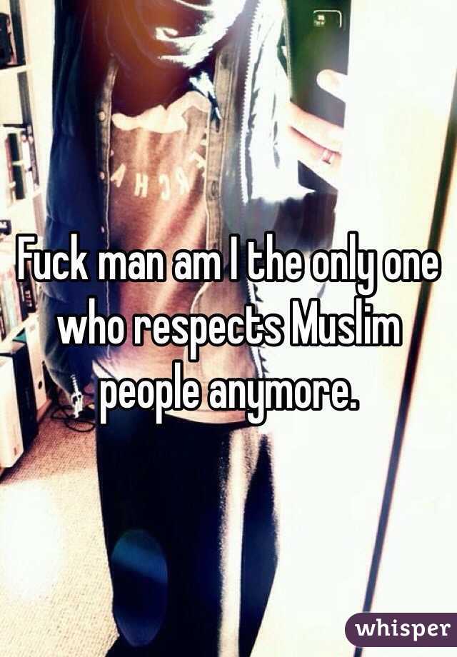 Fuck man am I the only one who respects Muslim people anymore. 