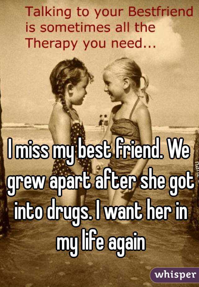 I miss my best friend. We grew apart after she got into drugs. I want her in my life again