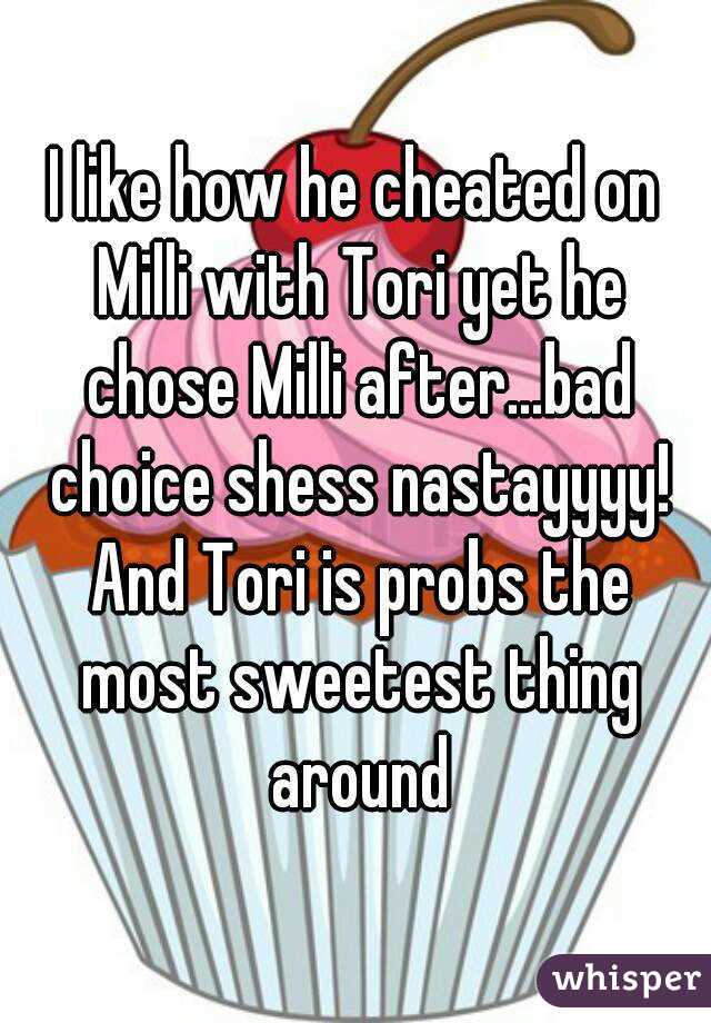 I like how he cheated on Milli with Tori yet he chose Milli after...bad choice shess nastayyyy! And Tori is probs the most sweetest thing around