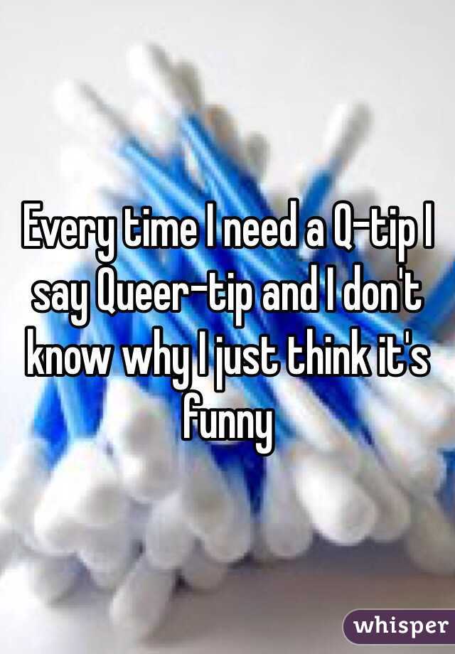 Every time I need a Q-tip I say Queer-tip and I don't know why I just think it's funny 