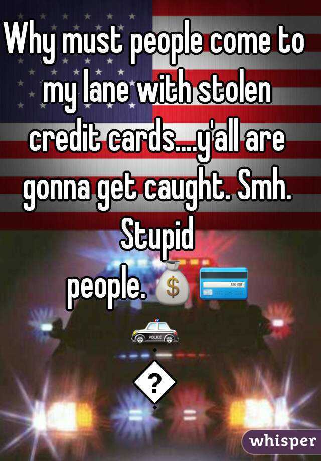 Why must people come to my lane with stolen credit cards....y'all are gonna get caught. Smh. Stupid people.💰💳🚓🚔