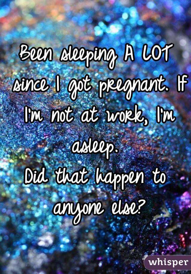 Been sleeping A LOT since I got pregnant. If I'm not at work, I'm asleep. 
Did that happen to anyone else?