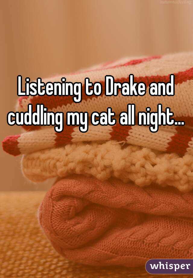 Listening to Drake and cuddling my cat all night... 