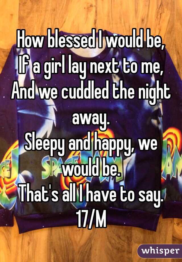 How blessed I would be, 
If a girl lay next to me,
And we cuddled the night away. 
Sleepy and happy, we would be. 
That's all I have to say. 
17/M