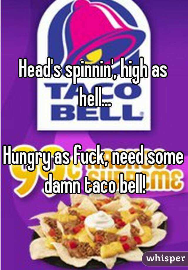 Head's spinnin', high as hell...

Hungry as fuck, need some damn taco bell!
