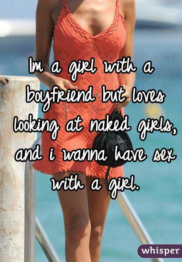 Im a girl with a boyfriend but loves looking at naked girls, and i wanna have sex with a girl.