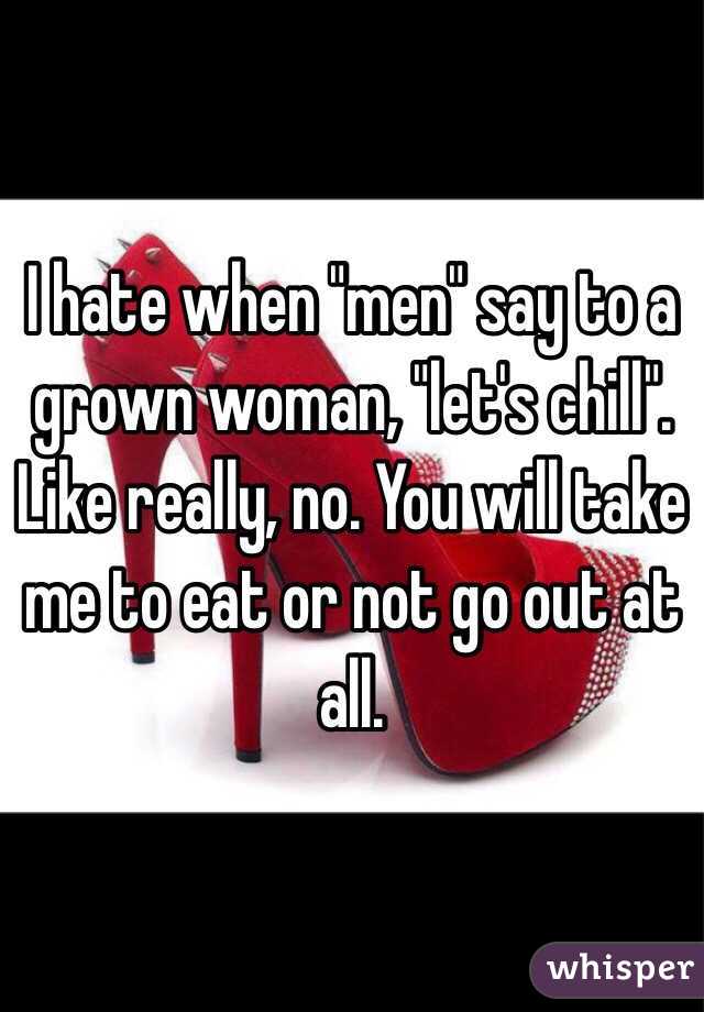I hate when "men" say to a grown woman, "let's chill". Like really, no. You will take me to eat or not go out at all. 