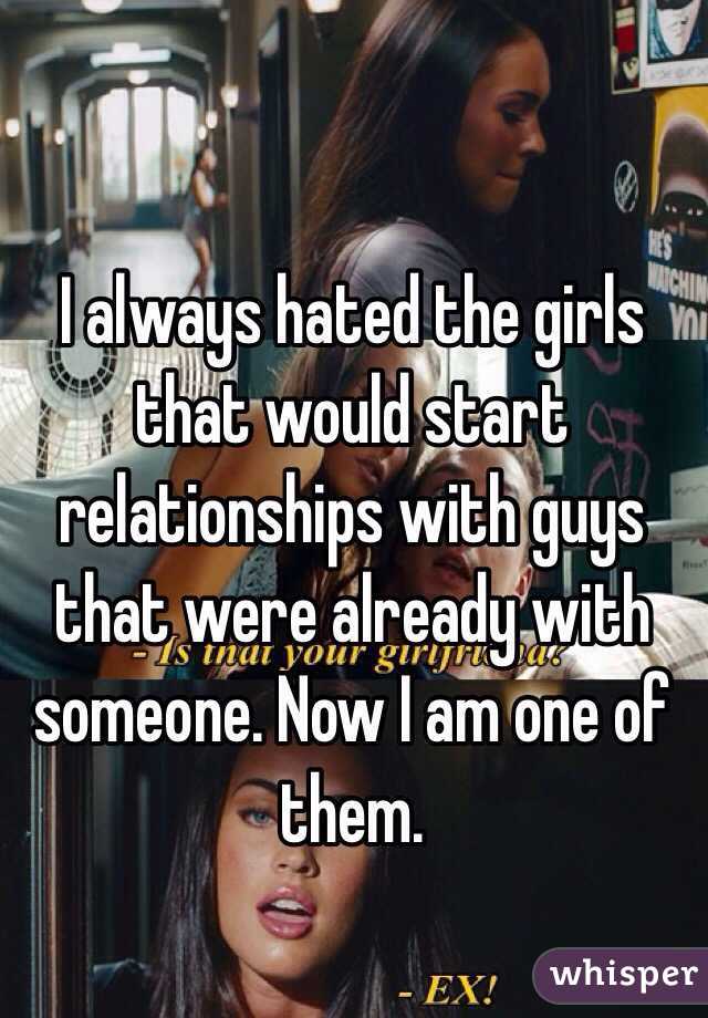 I always hated the girls that would start relationships with guys that were already with  someone. Now I am one of them.