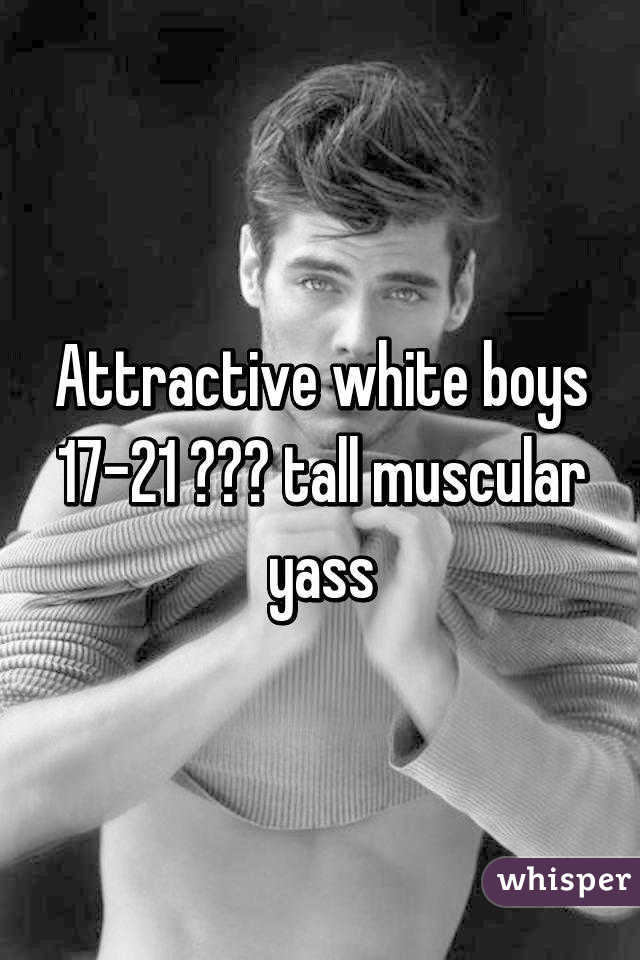 Attractive white boys 17-21 😍😍😍 tall muscular yass