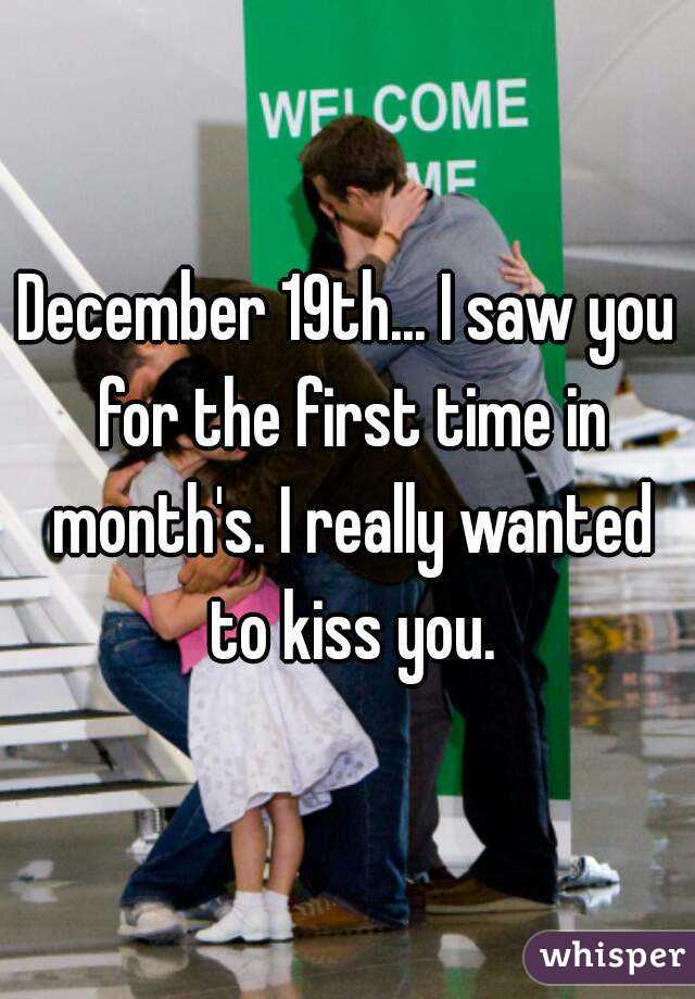 December 19th... I saw you for the first time in month's. I really wanted to kiss you.