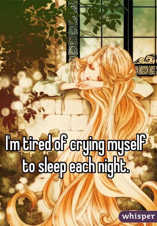 I'm tired of crying myself to sleep each night. 
