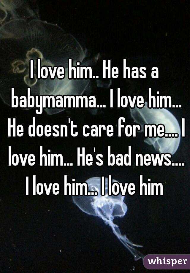 I love him.. He has a babymamma... I love him... He doesn't care for me.... I love him... He's bad news.... I love him... I love him 
